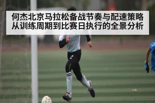 何杰北京马拉松备战节奏与配速策略从训练周期到比赛日执行的全景分析 | kaiyun
