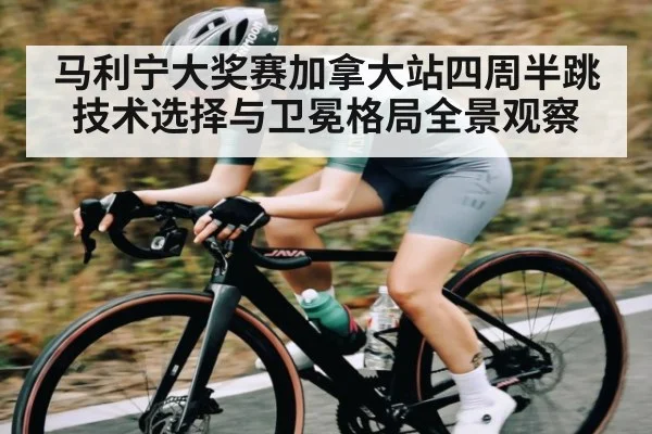 马利宁大奖赛加拿大站四周半跳技术选择与卫冕格局全景观察 | kaiyun